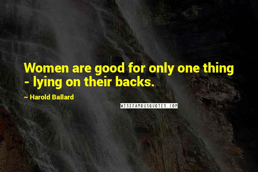 Harold Ballard Quotes: Women are good for only one thing - lying on their backs.