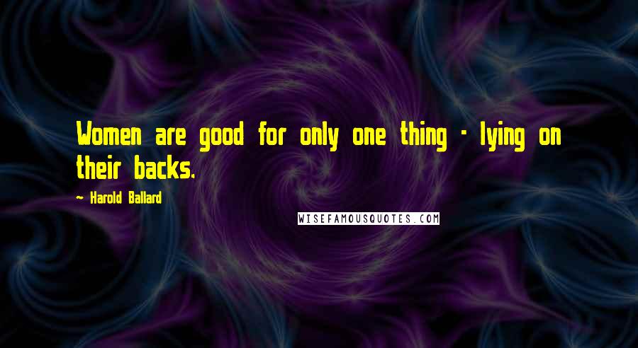 Harold Ballard Quotes: Women are good for only one thing - lying on their backs.