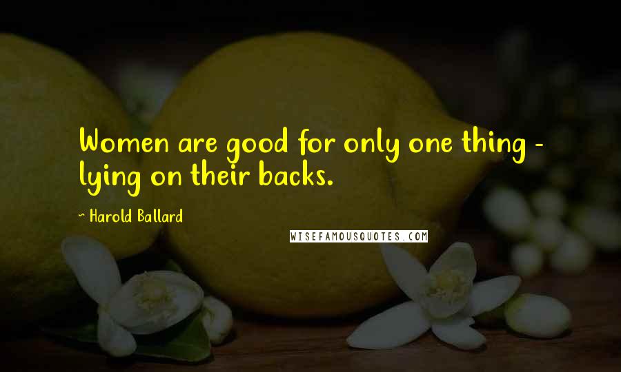Harold Ballard Quotes: Women are good for only one thing - lying on their backs.