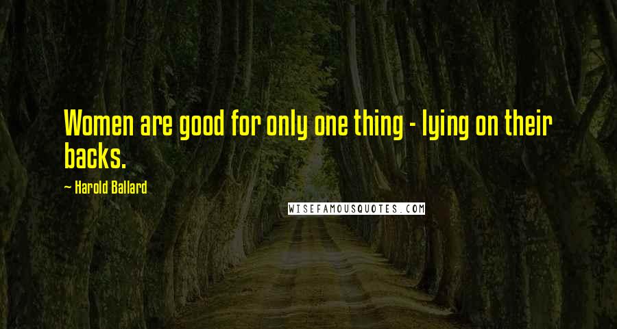 Harold Ballard Quotes: Women are good for only one thing - lying on their backs.