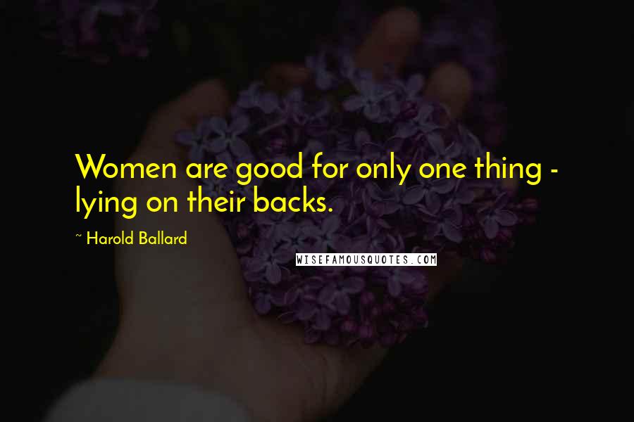 Harold Ballard Quotes: Women are good for only one thing - lying on their backs.