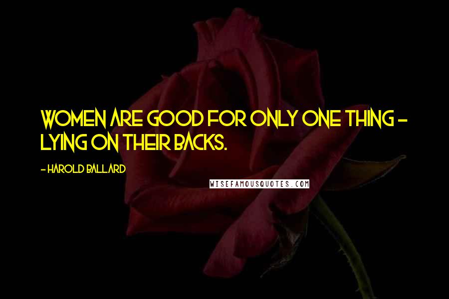 Harold Ballard Quotes: Women are good for only one thing - lying on their backs.