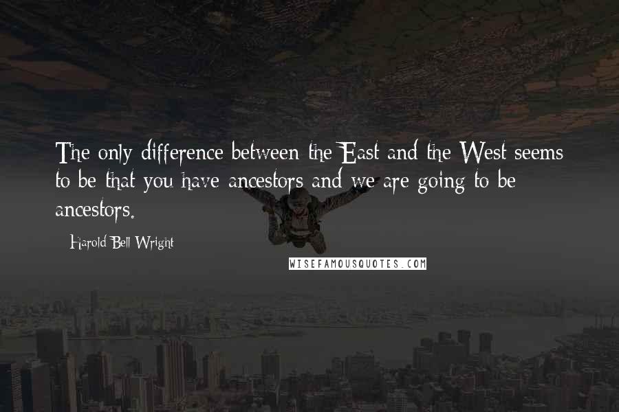 Harold Bell Wright Quotes: The only difference between the East and the West seems to be that you have ancestors and we are going to be ancestors.