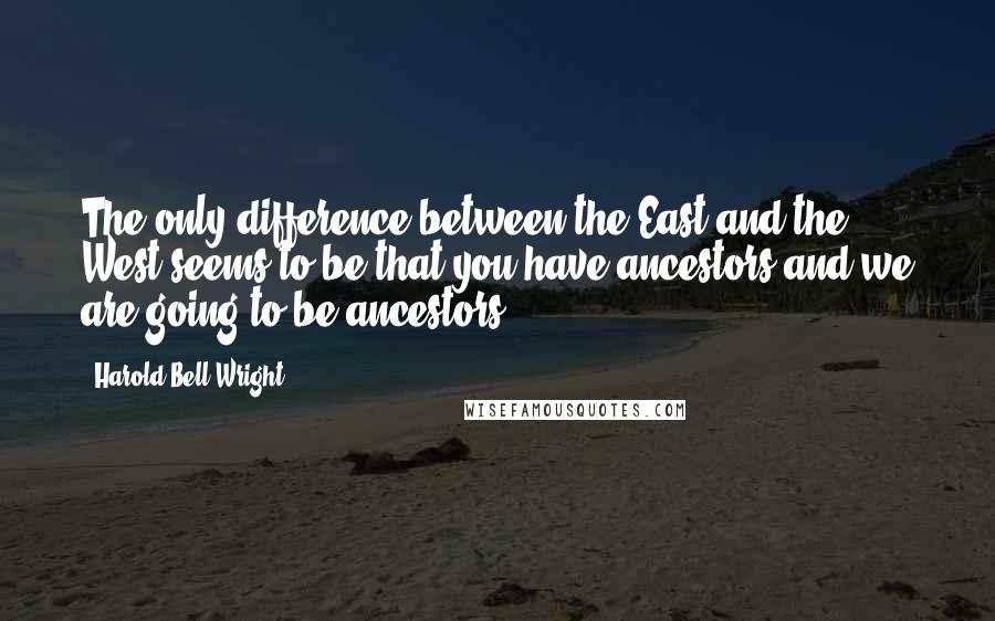 Harold Bell Wright Quotes: The only difference between the East and the West seems to be that you have ancestors and we are going to be ancestors.