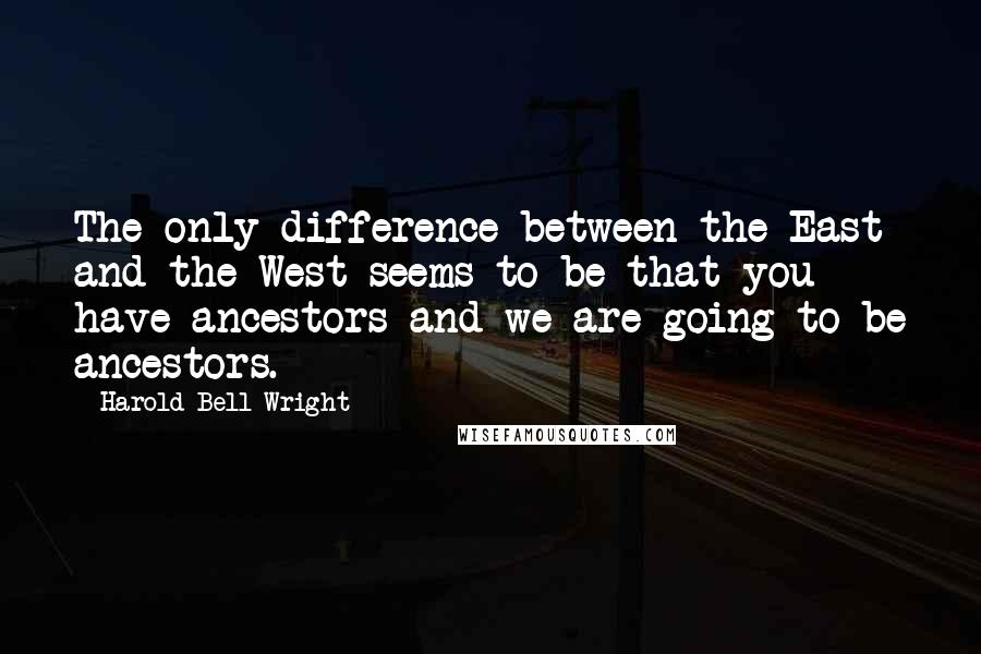 Harold Bell Wright Quotes: The only difference between the East and the West seems to be that you have ancestors and we are going to be ancestors.