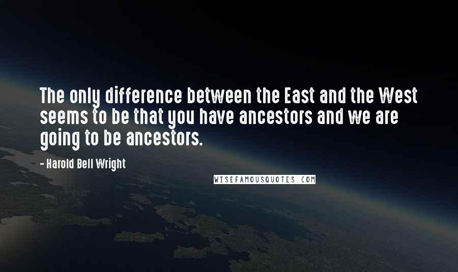 Harold Bell Wright Quotes: The only difference between the East and the West seems to be that you have ancestors and we are going to be ancestors.