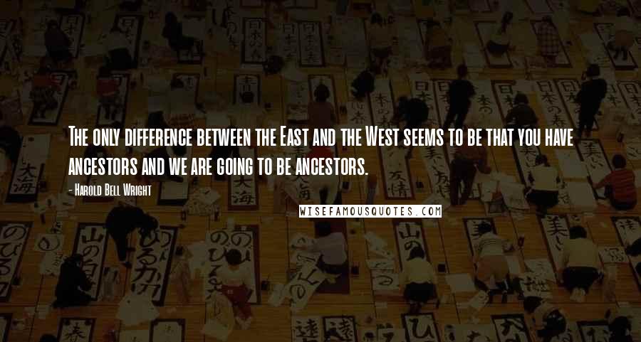 Harold Bell Wright Quotes: The only difference between the East and the West seems to be that you have ancestors and we are going to be ancestors.