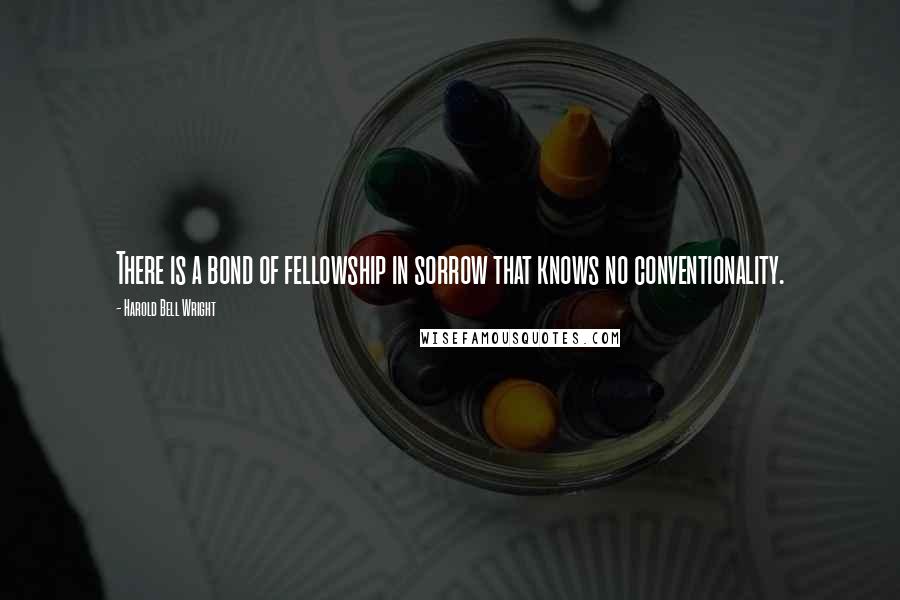 Harold Bell Wright Quotes: There is a bond of fellowship in sorrow that knows no conventionality.