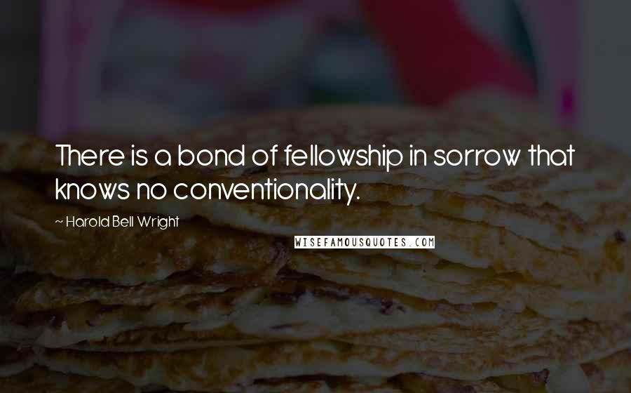 Harold Bell Wright Quotes: There is a bond of fellowship in sorrow that knows no conventionality.