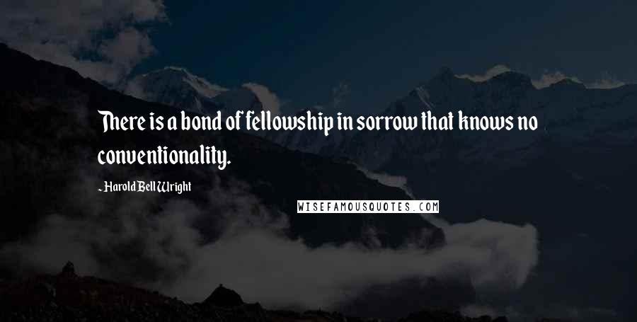 Harold Bell Wright Quotes: There is a bond of fellowship in sorrow that knows no conventionality.