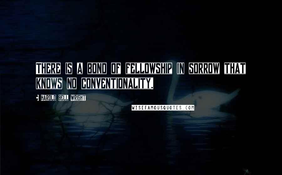 Harold Bell Wright Quotes: There is a bond of fellowship in sorrow that knows no conventionality.