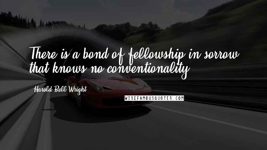 Harold Bell Wright Quotes: There is a bond of fellowship in sorrow that knows no conventionality.