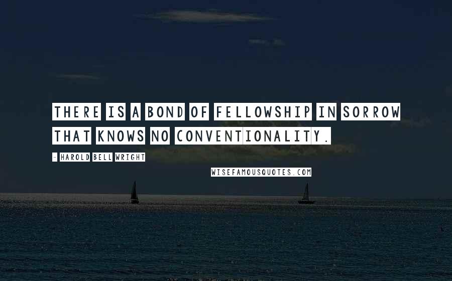 Harold Bell Wright Quotes: There is a bond of fellowship in sorrow that knows no conventionality.