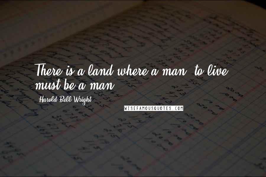 Harold Bell Wright Quotes: There is a land where a man, to live, must be a man.