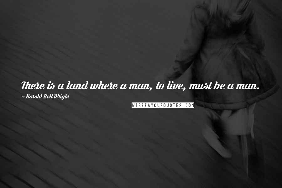 Harold Bell Wright Quotes: There is a land where a man, to live, must be a man.