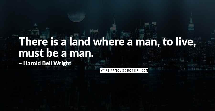 Harold Bell Wright Quotes: There is a land where a man, to live, must be a man.