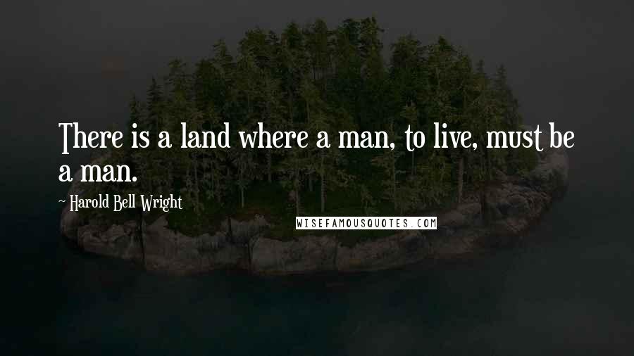 Harold Bell Wright Quotes: There is a land where a man, to live, must be a man.