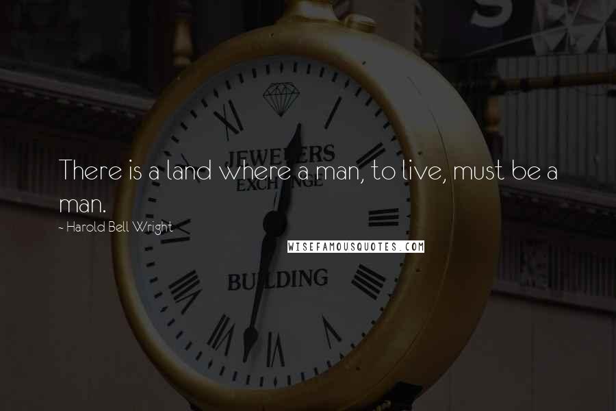 Harold Bell Wright Quotes: There is a land where a man, to live, must be a man.