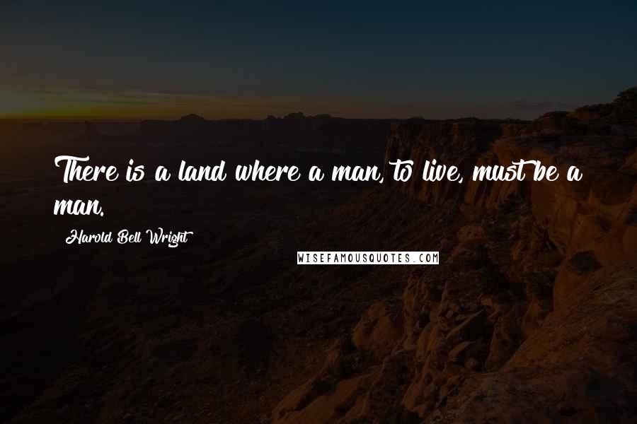 Harold Bell Wright Quotes: There is a land where a man, to live, must be a man.
