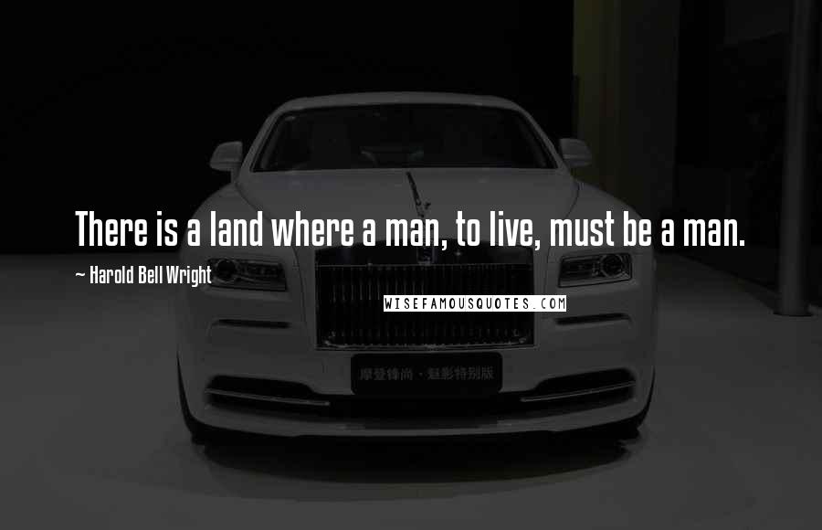 Harold Bell Wright Quotes: There is a land where a man, to live, must be a man.