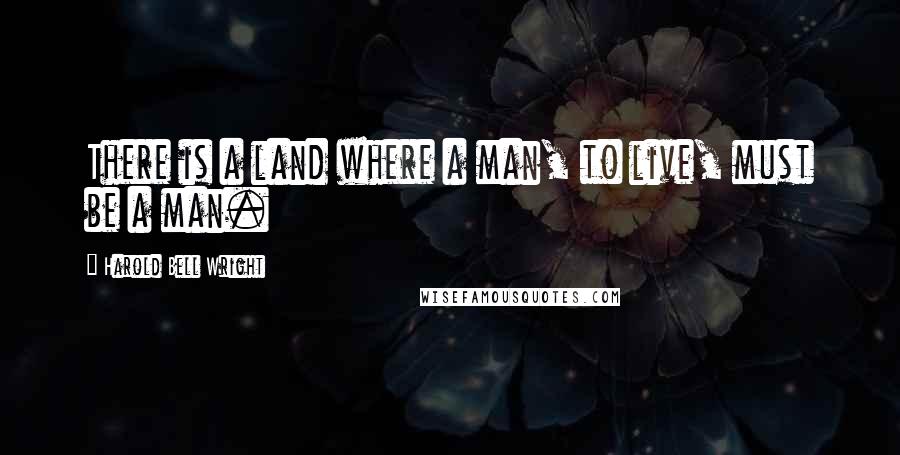 Harold Bell Wright Quotes: There is a land where a man, to live, must be a man.