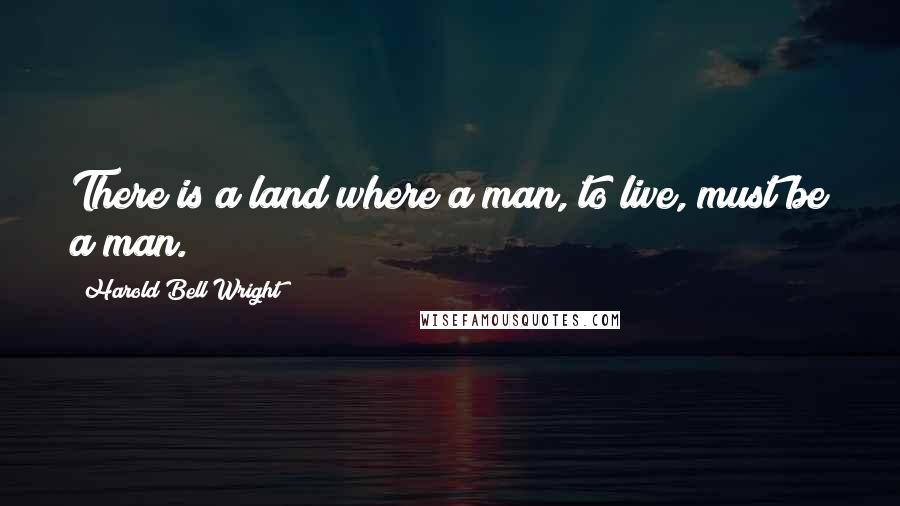 Harold Bell Wright Quotes: There is a land where a man, to live, must be a man.