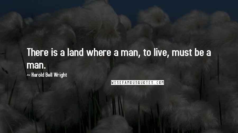 Harold Bell Wright Quotes: There is a land where a man, to live, must be a man.