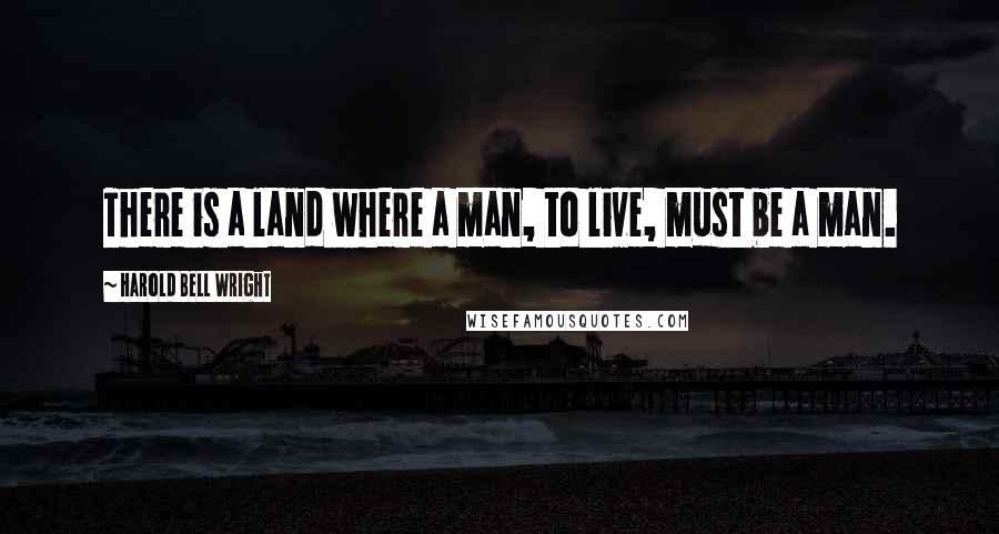 Harold Bell Wright Quotes: There is a land where a man, to live, must be a man.