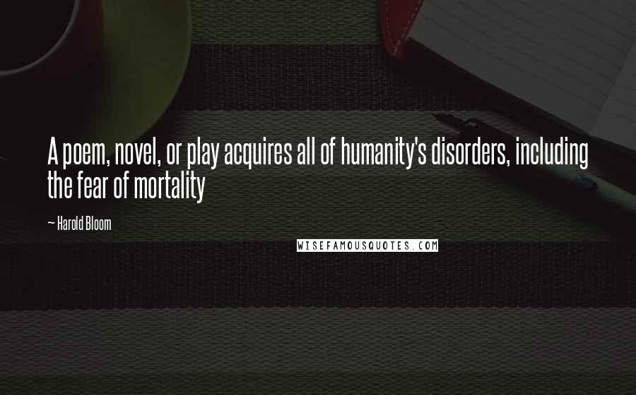 Harold Bloom Quotes: A poem, novel, or play acquires all of humanity's disorders, including the fear of mortality