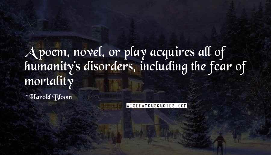 Harold Bloom Quotes: A poem, novel, or play acquires all of humanity's disorders, including the fear of mortality