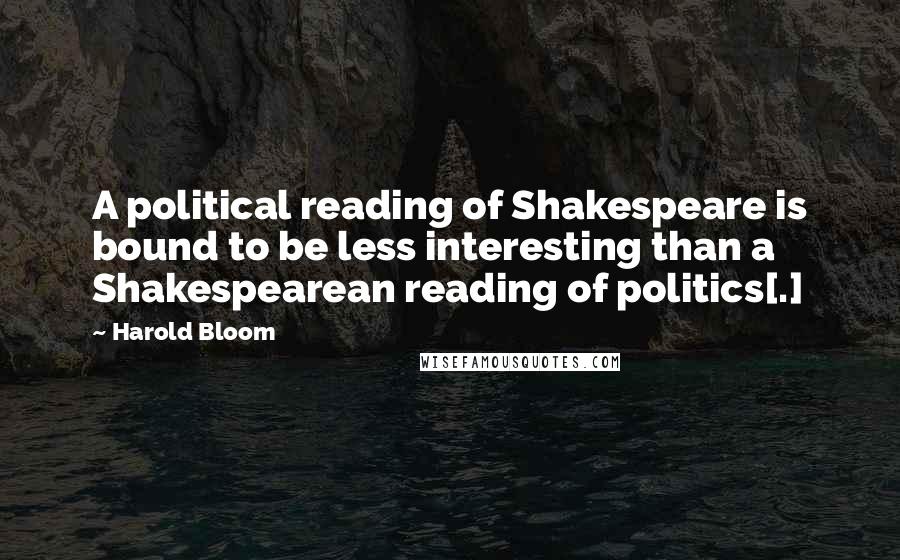 Harold Bloom Quotes: A political reading of Shakespeare is bound to be less interesting than a Shakespearean reading of politics[.]