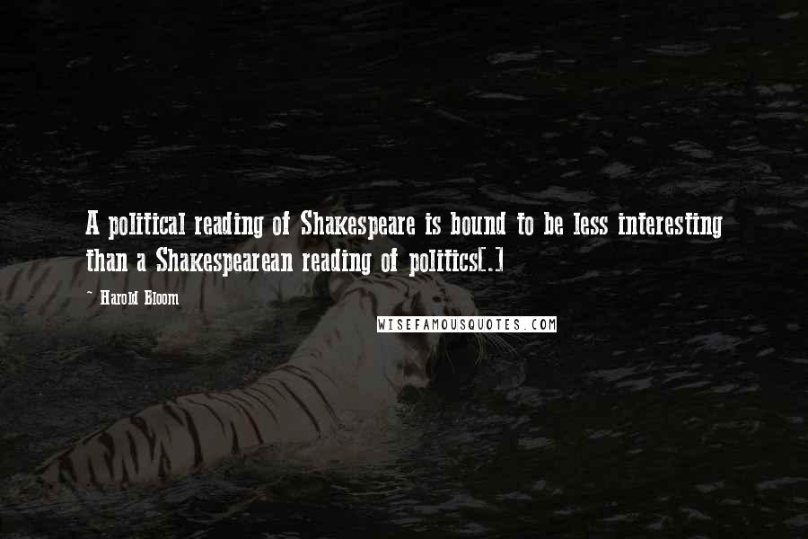 Harold Bloom Quotes: A political reading of Shakespeare is bound to be less interesting than a Shakespearean reading of politics[.]