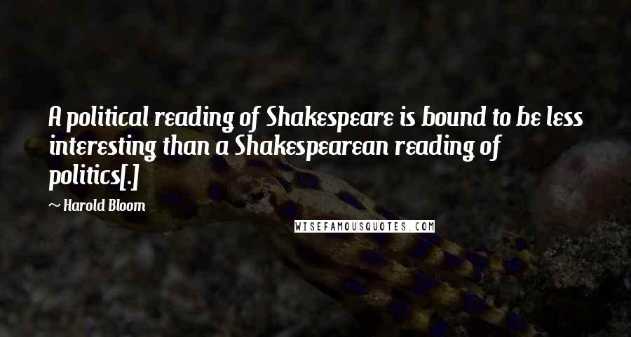 Harold Bloom Quotes: A political reading of Shakespeare is bound to be less interesting than a Shakespearean reading of politics[.]