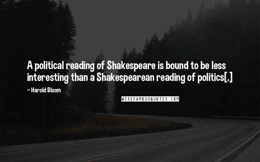 Harold Bloom Quotes: A political reading of Shakespeare is bound to be less interesting than a Shakespearean reading of politics[.]