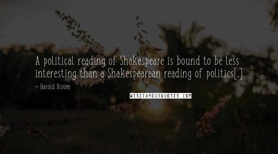 Harold Bloom Quotes: A political reading of Shakespeare is bound to be less interesting than a Shakespearean reading of politics[.]