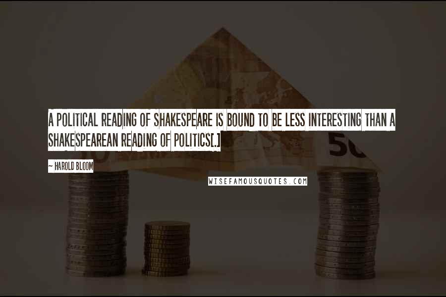 Harold Bloom Quotes: A political reading of Shakespeare is bound to be less interesting than a Shakespearean reading of politics[.]