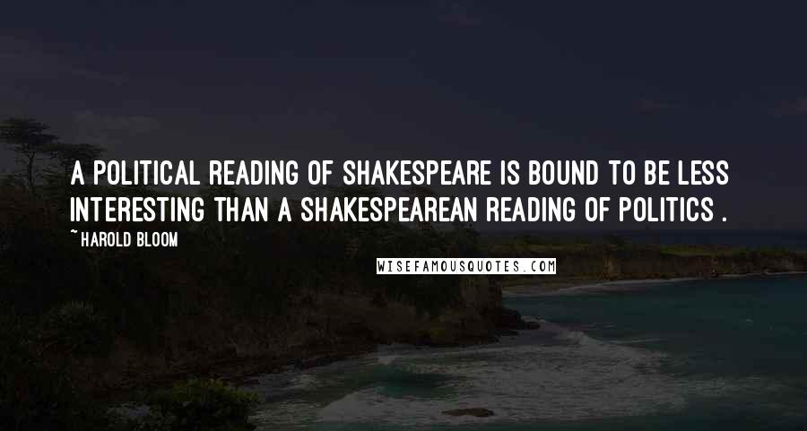 Harold Bloom Quotes: A political reading of Shakespeare is bound to be less interesting than a Shakespearean reading of politics[.]