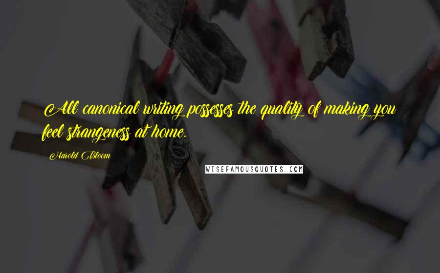 Harold Bloom Quotes: All canonical writing possesses the quality of making you feel strangeness at home.
