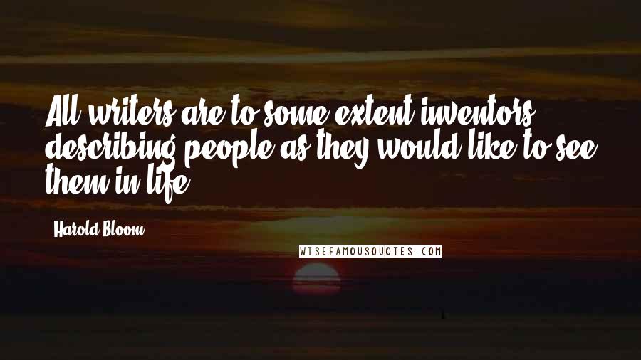 Harold Bloom Quotes: All writers are to some extent inventors, describing people as they would like to see them in life.