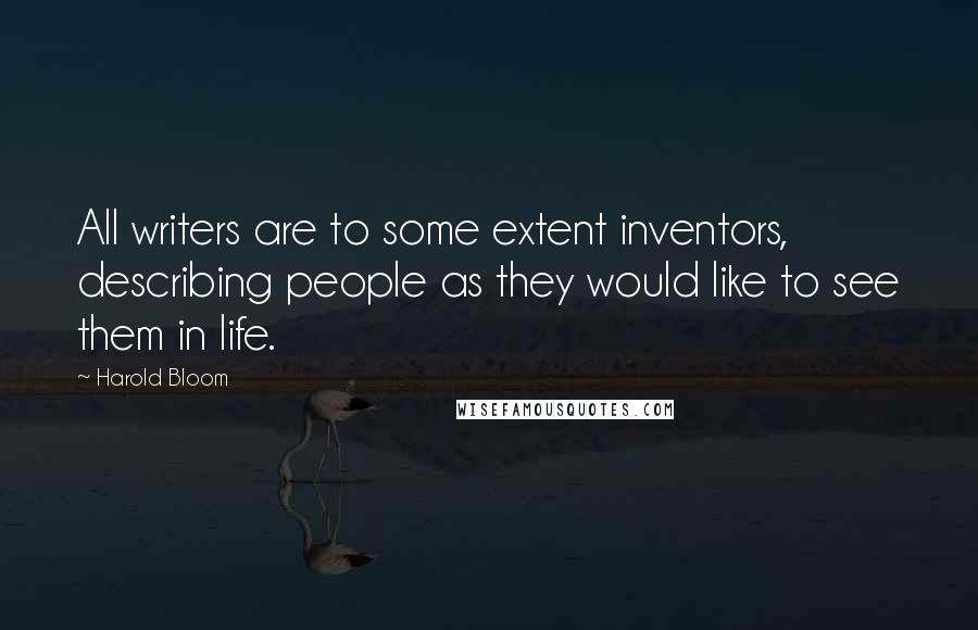 Harold Bloom Quotes: All writers are to some extent inventors, describing people as they would like to see them in life.