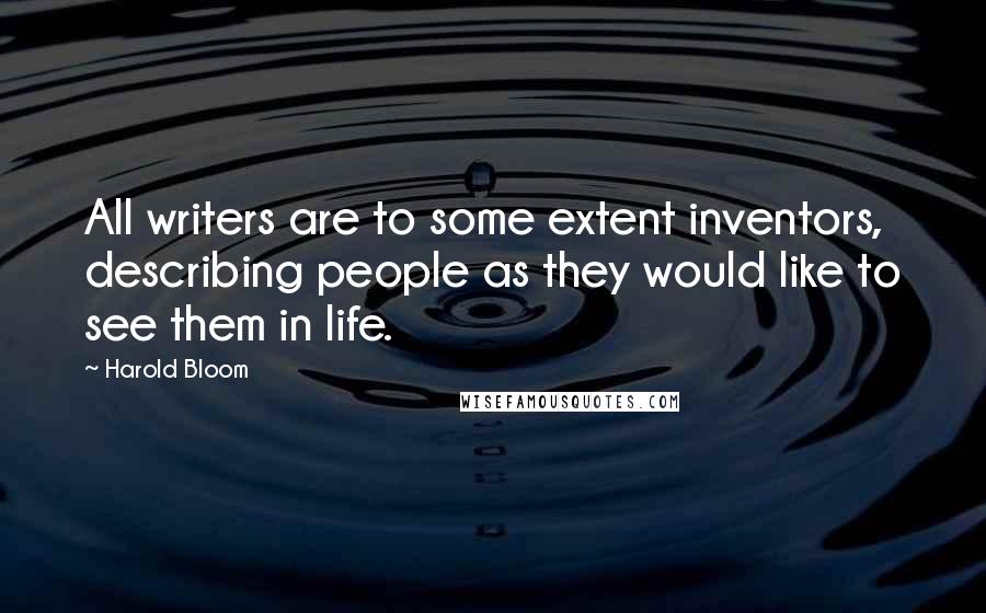 Harold Bloom Quotes: All writers are to some extent inventors, describing people as they would like to see them in life.