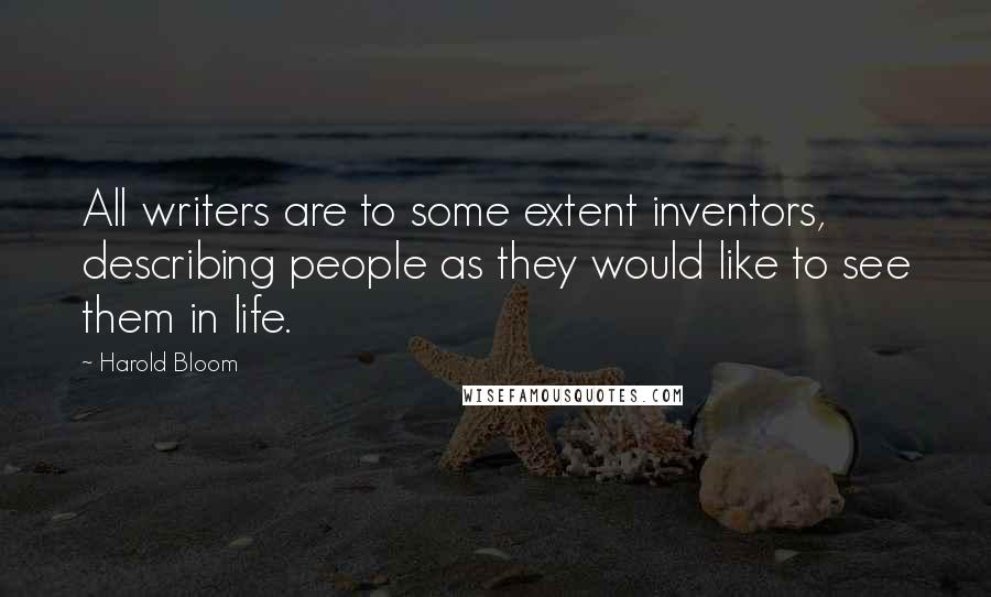 Harold Bloom Quotes: All writers are to some extent inventors, describing people as they would like to see them in life.