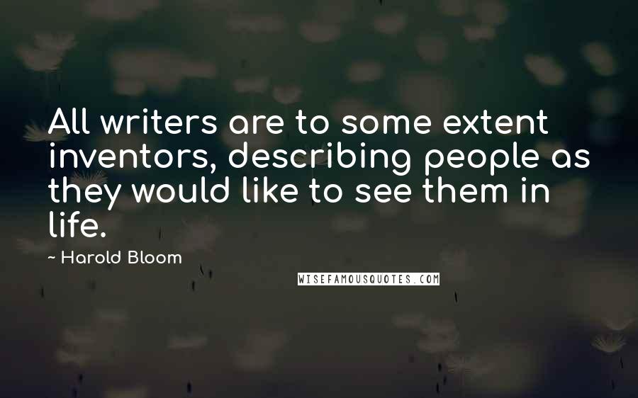 Harold Bloom Quotes: All writers are to some extent inventors, describing people as they would like to see them in life.