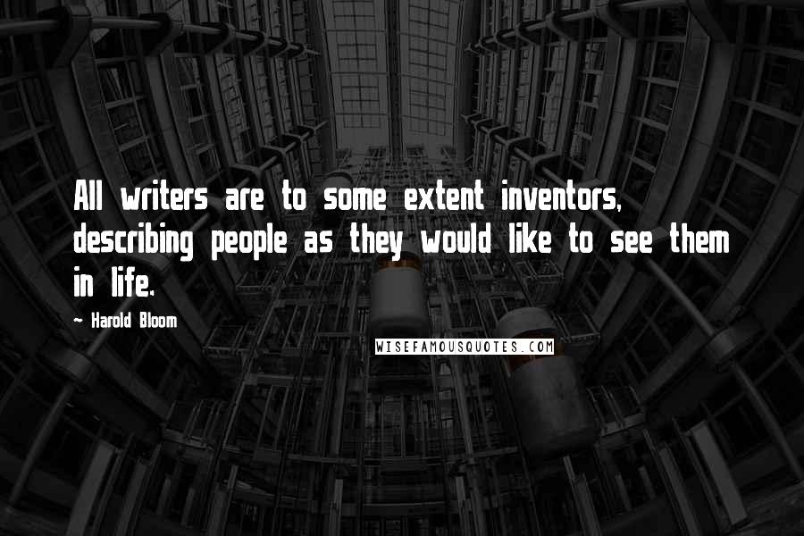 Harold Bloom Quotes: All writers are to some extent inventors, describing people as they would like to see them in life.