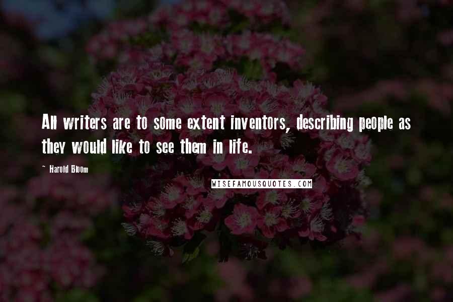 Harold Bloom Quotes: All writers are to some extent inventors, describing people as they would like to see them in life.