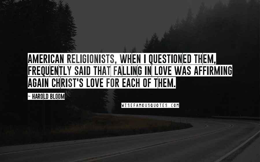 Harold Bloom Quotes: American Religionists, when I questioned them, frequently said that falling in love was affirming again Christ's love for each of them.