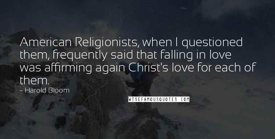 Harold Bloom Quotes: American Religionists, when I questioned them, frequently said that falling in love was affirming again Christ's love for each of them.