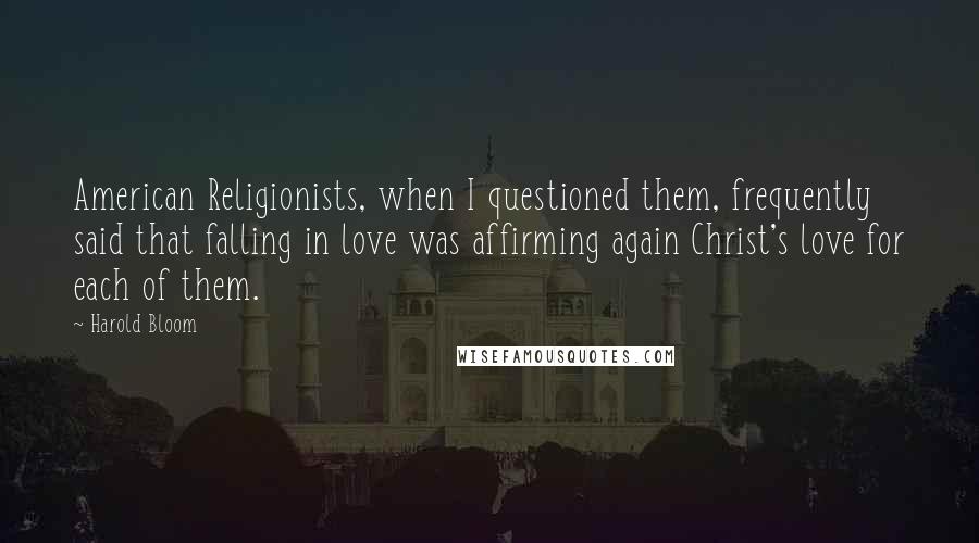 Harold Bloom Quotes: American Religionists, when I questioned them, frequently said that falling in love was affirming again Christ's love for each of them.