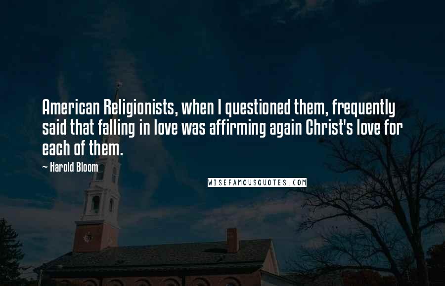 Harold Bloom Quotes: American Religionists, when I questioned them, frequently said that falling in love was affirming again Christ's love for each of them.