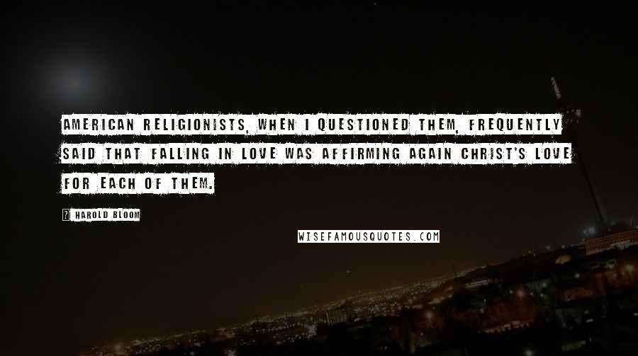 Harold Bloom Quotes: American Religionists, when I questioned them, frequently said that falling in love was affirming again Christ's love for each of them.